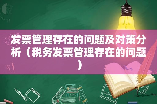 发票管理存在的问题及对策分析（税务发票管理存在的问题）