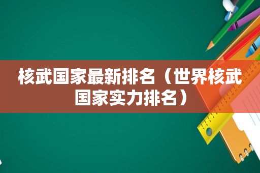 核武国家最新排名（世界核武国家实力排名）