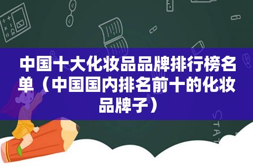 中国十大化妆品品牌排行榜名单（中国国内排名前十的化妆品牌子）