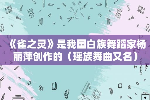 《雀之灵》是我国白族舞蹈家杨丽萍创作的（瑶族舞曲又名）