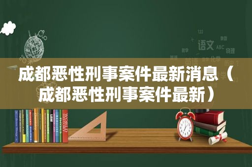 成都恶性刑事案件最新消息（成都恶性刑事案件最新）