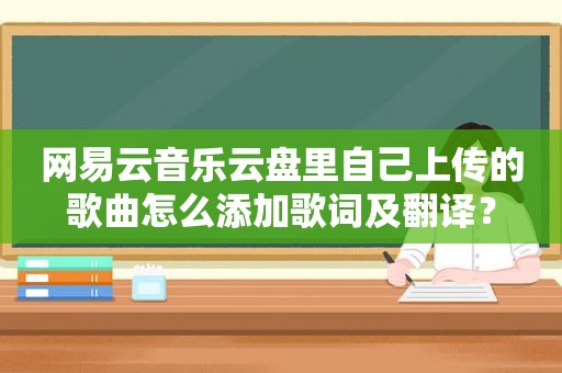 网易云音乐云盘里自己上传的歌曲怎么添加歌词及翻译？