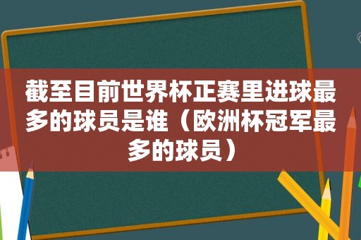 截至目前世界杯正赛里进球最多的球员是谁（欧洲杯冠军最多的球员）