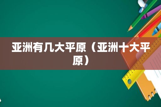 亚洲有几大平原（亚洲十大平原）