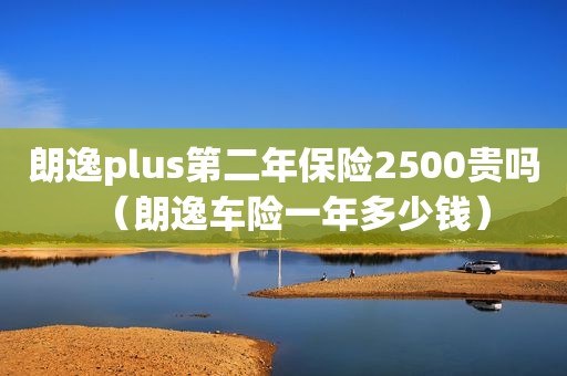 朗逸plus第二年保险2500贵吗（朗逸车险一年多少钱）