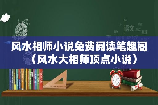 风水相师小说免费阅读笔趣阁（风水大相师顶点小说）