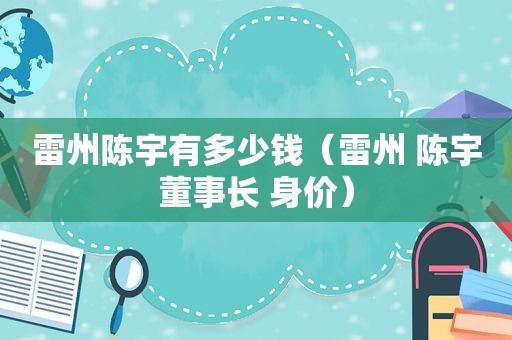 雷州陈宇有多少钱（雷州 陈宇董事长 身价）