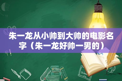 朱一龙从小帅到大帅的电影名字（朱一龙好帅一男的）