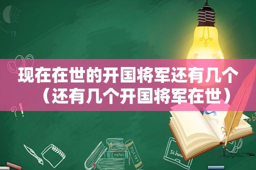 现在在世的开国将军还有几个（还有几个开国将军在世）