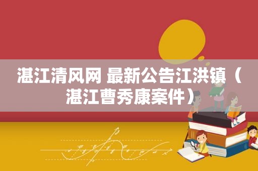 湛江清风网 最新公告江洪镇（湛江曹秀康案件）