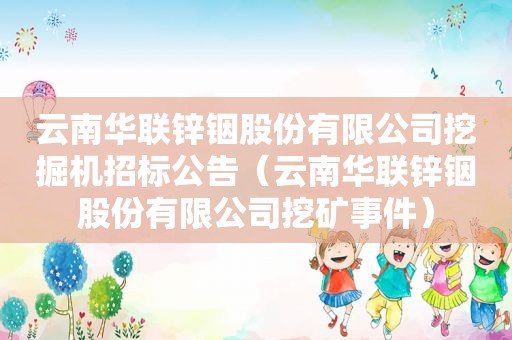 云南华联锌铟股份有限公司挖掘机招标公告（云南华联锌铟股份有限公司挖矿事件）