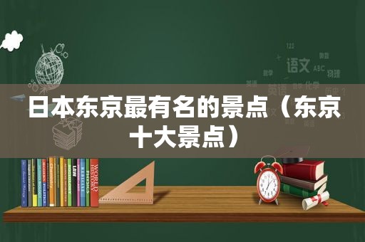 日本东京最有名的景点（东京十大景点）