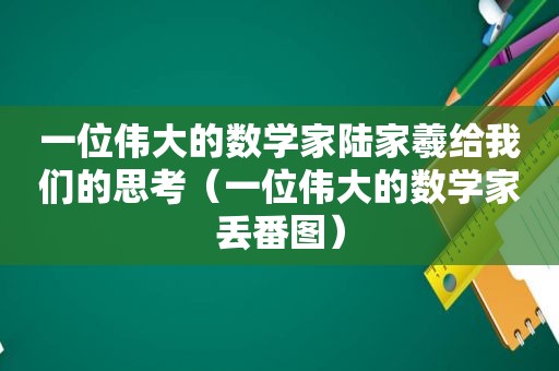 一位伟大的数学家陆家羲给我们的思考（一位伟大的数学家丢番图）