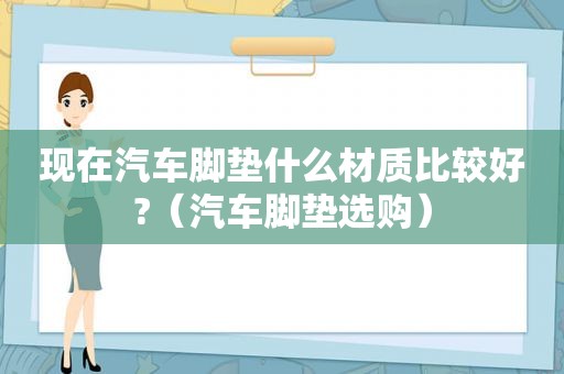 现在汽车脚垫什么材质比较好?（汽车脚垫选购）