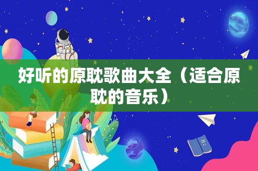 好听的原耽歌曲大全（适合原耽的音乐）