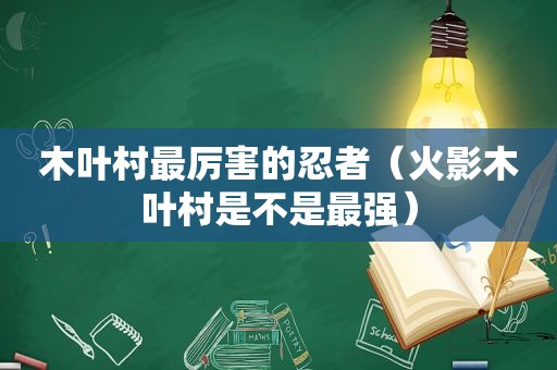 木叶村最厉害的忍者（火影木叶村是不是最强）