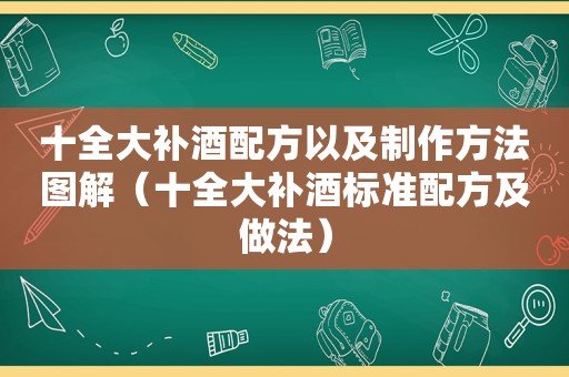 十全大补酒配方以及制作方法图解（十全大补酒标准配方及做法）