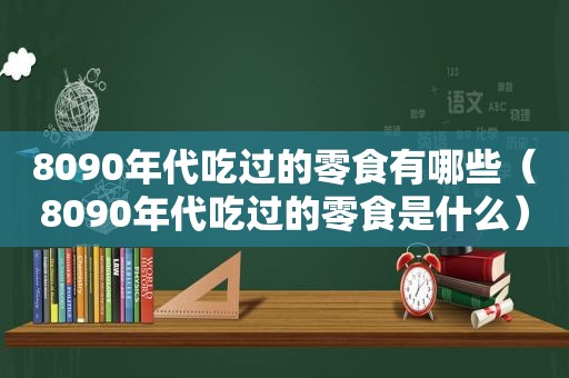 8090年代吃过的零食有哪些（8090年代吃过的零食是什么）