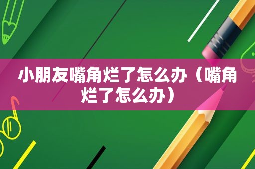 小朋友嘴角烂了怎么办（嘴角烂了怎么办）