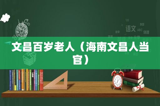 文昌百岁老人（海南文昌人当官）