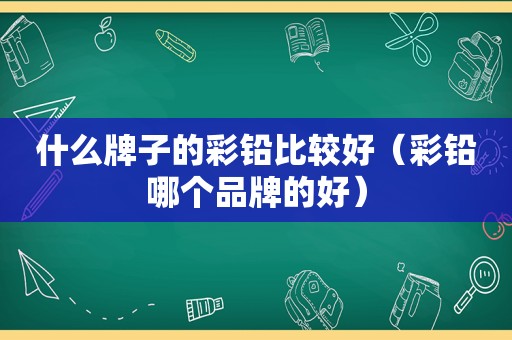 什么牌子的彩铅比较好（彩铅哪个品牌的好）