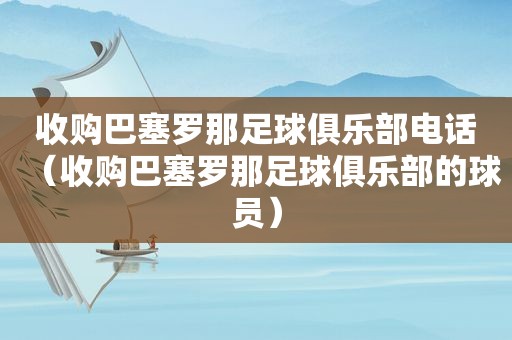 收购巴塞罗那足球俱乐部电话（收购巴塞罗那足球俱乐部的球员）