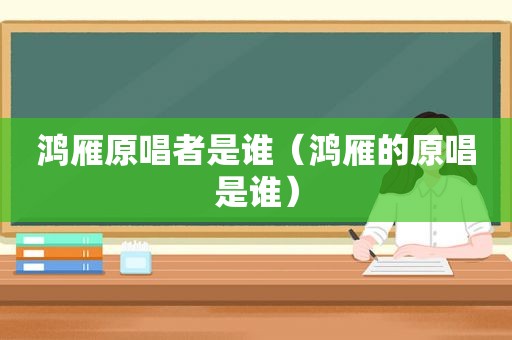 鸿雁原唱者是谁（鸿雁的原唱是谁）