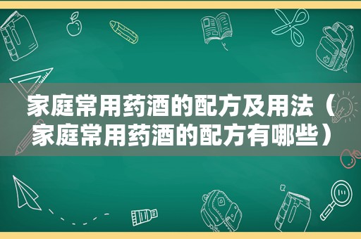 家庭常用药酒的配方及用法（家庭常用药酒的配方有哪些）