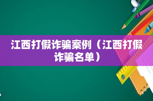 江西打假诈骗案例（江西打假诈骗名单）