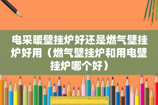 电采暖壁挂炉好还是燃气壁挂炉好用（燃气壁挂炉和用电壁挂炉哪个好）