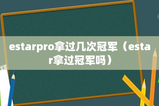 estarpro拿过几次冠军（estar拿过冠军吗）