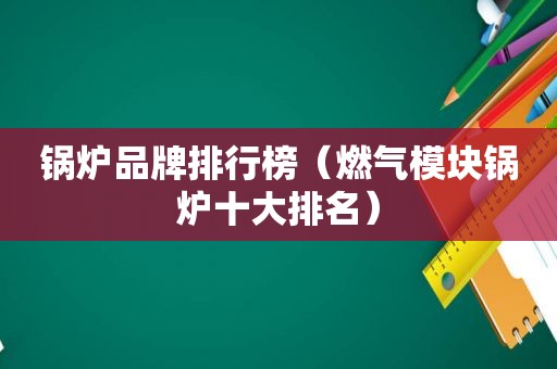 锅炉品牌排行榜（燃气模块锅炉十大排名）