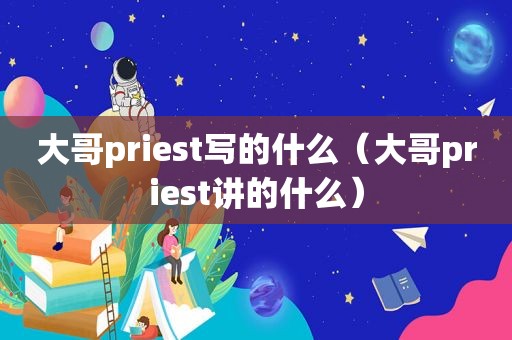 大哥priest写的什么（大哥priest讲的什么）