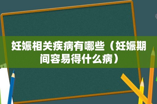 妊娠相关疾病有哪些（妊娠期间容易得什么病）