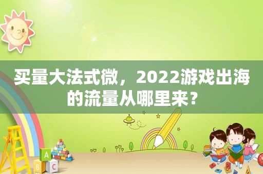 买量大法式微，2022游戏出海的流量从哪里来？