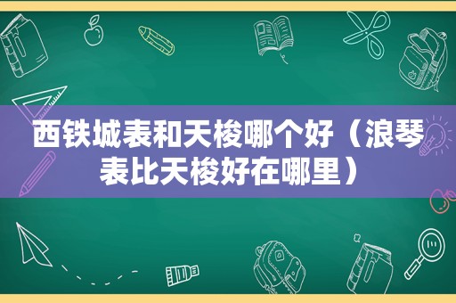 西铁城表和天梭哪个好（浪琴表比天梭好在哪里）