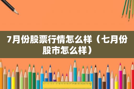 7月份股票行情怎么样（七月份股市怎么样）