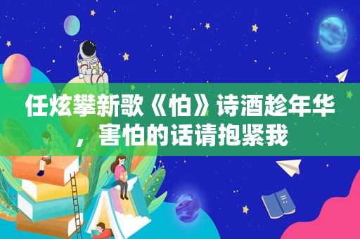 任炫攀新歌《怕》诗酒趁年华，害怕的话请抱紧我