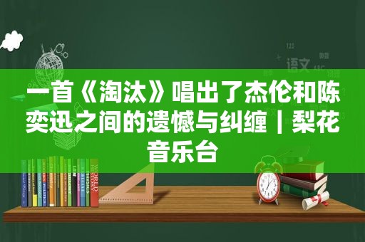 一首《淘汰》唱出了杰伦和陈奕迅之间的遗憾与纠缠｜梨花音乐台