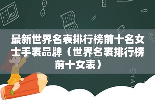 最新世界名表排行榜前十名女士手表品牌（世界名表排行榜前十女表）