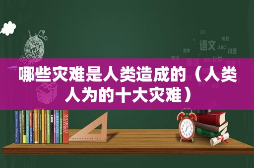 哪些灾难是人类造成的（人类人为的十大灾难）