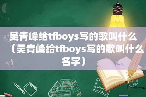 吴青峰给tfboys写的歌叫什么（吴青峰给tfboys写的歌叫什么名字）