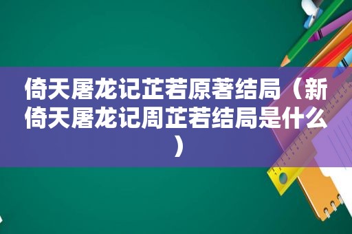 倚天屠龙记芷若原著结局（新倚天屠龙记周芷若结局是什么）