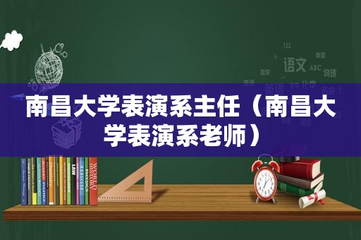 南昌大学表演系主任（南昌大学表演系老师）