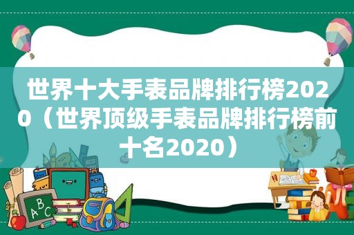 世界十大手表品牌排行榜2020（世界顶级手表品牌排行榜前十名2020）