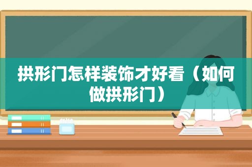 拱形门怎样装饰才好看（如何做拱形门）