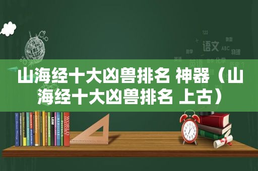 山海经十大凶兽排名 神器（山海经十大凶兽排名 上古）