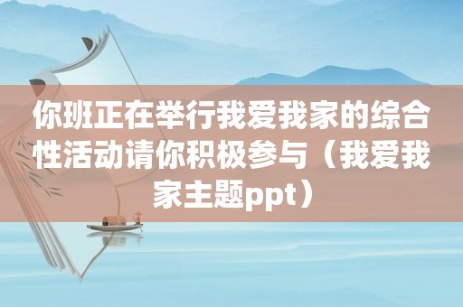 你班正在举行我爱我家的综合性活动请你积极参与（我爱我家主题ppt）