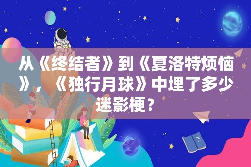 从《终结者》到《夏洛特烦恼》，《独行月球》中埋了多少迷影梗？