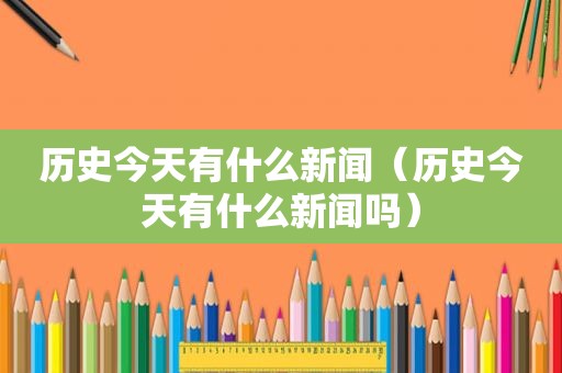 历史今天有什么新闻（历史今天有什么新闻吗）